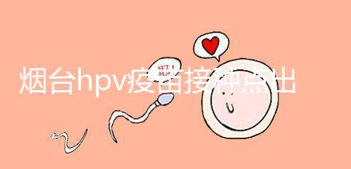 煙臺hpv疫苗接種點(diǎn)出爐,蓬萊、瑯琊這些門診能預(yù)約