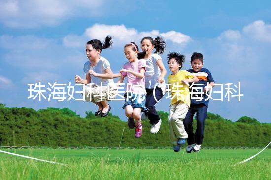 珠海婦科醫(yī)院（珠海婦科醫(yī)院哪家好）