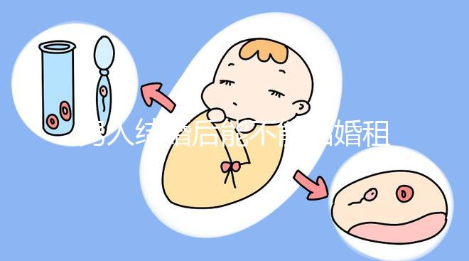 男人結(jié)婚后能不能結(jié)婚租的房子不數(shù),有什么要注意弄清楚的呢?