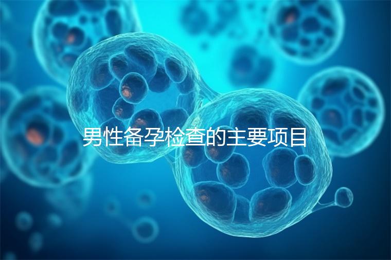 男性備孕檢查的主要項(xiàng)目有哪些?