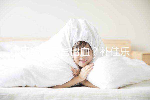 用藥后子宮出血？補(bǔ)佳樂9大注意事項(xiàng)預(yù)先了解