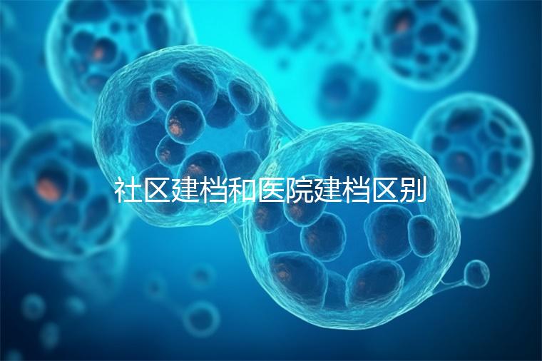 社區(qū)建檔和醫(yī)院建檔區(qū)別不大，預約掛號、抽血樣都不少