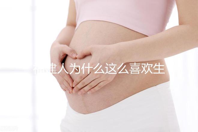 福建人為什么這么喜歡生兒子，福建人喜歡做試管嬰兒的原因，原來(lái)如此