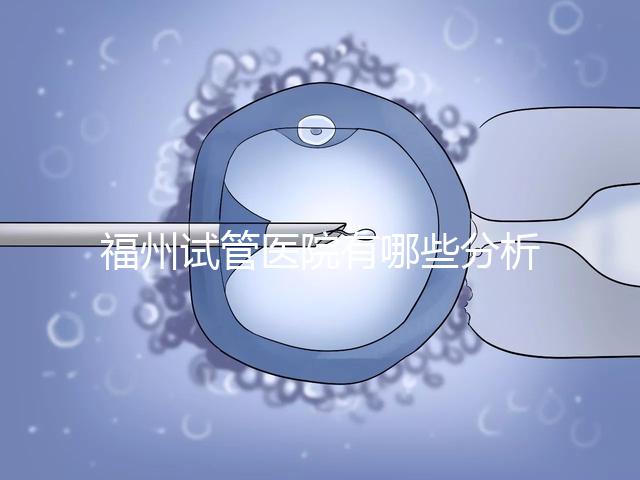 福州試管醫(yī)院有哪些分析，哪個好，哪個地址好？