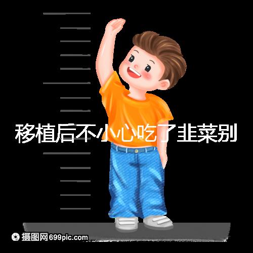 移植后不小心吃了韭菜別擔心！能不能吃要看個體情況