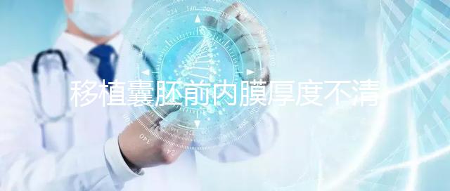 移植囊胚前內膜厚度不清楚怎么辦，超過12mm這樣調理