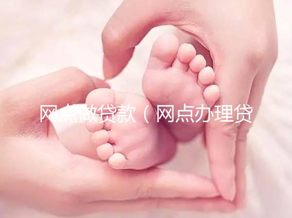 網(wǎng)點(diǎn)做貸款（網(wǎng)點(diǎn)辦理貸款）