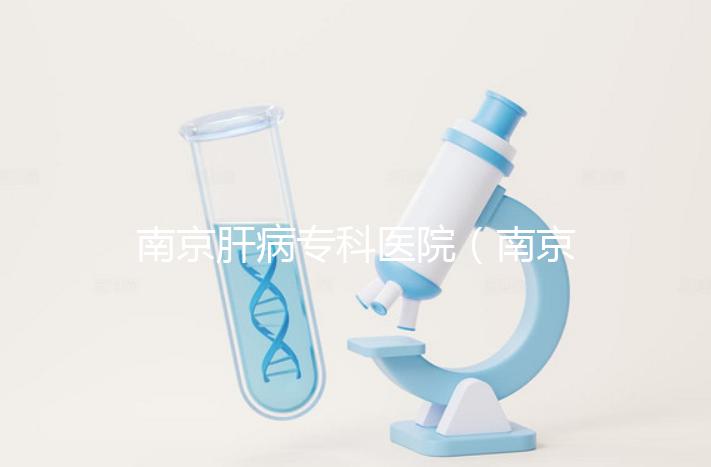 南京肝病?？漆t院（南京肝病?？漆t院哪個最好）