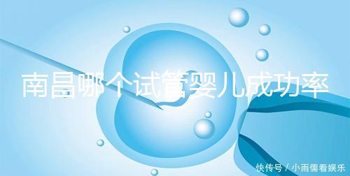 南昌哪個試管嬰兒成功率高？2024年江西生殖中心醫(yī)院排名參考