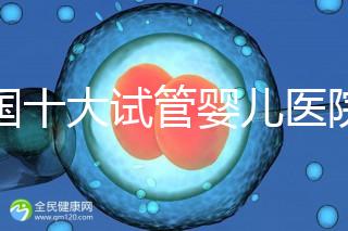 全國十大試管嬰兒醫(yī)院排名最新版，試管嬰兒醫(yī)院全國排名