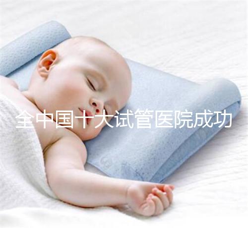 全中國十大試管醫院成功率排名榜，北京就占好幾所