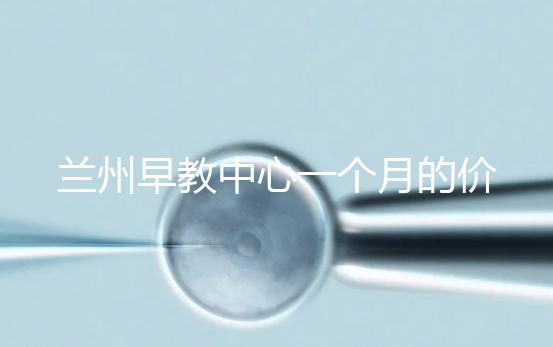 蘭州早教中心一個月的價格，哪個教學質量好才是最重要的