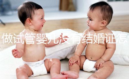 做試管嬰兒沒有結婚證怎么辦？2025年做試管不需要結婚證了嗎