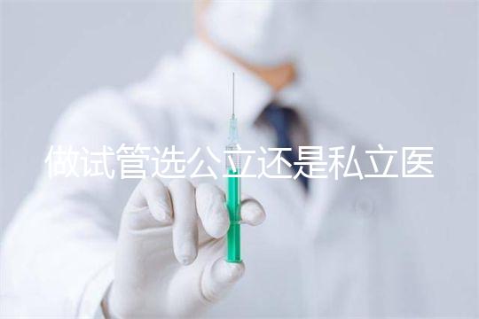 做試管選公立還是私立醫(yī)院好？附全國試管醫(yī)院前五排名參考