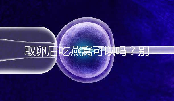 取卵后吃燕窩可以嗎？別猜了，答案呼之欲出！