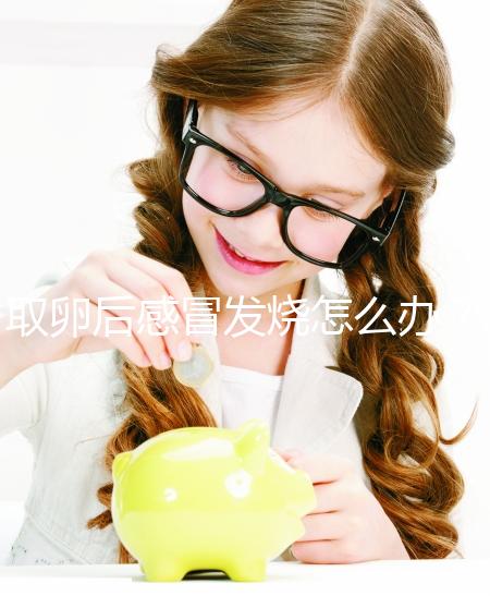 取卵后感冒發(fā)燒怎么辦?快速退燒首選這5種辦法