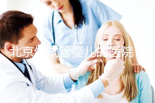 北京做試管嬰兒的醫(yī)院(北京做試管嬰兒的醫(yī)院哪家最好)