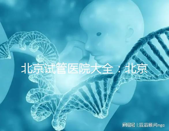 北京試管醫院大全：北京做三代試管比較好的醫院有哪些？名單附上