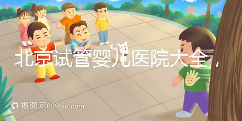 北京試管嬰兒醫(yī)院大全，你想要的費用和成功率都在這兒