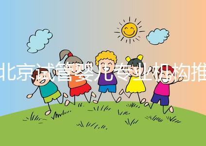 北京試管嬰兒專業機構推薦！北京試管嬰兒醫生排名！