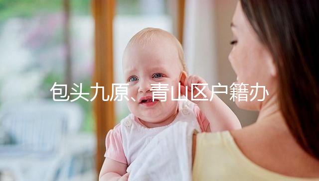 包頭九原、青山區(qū)戶籍辦理地址整理,新生兒落戶不用愁