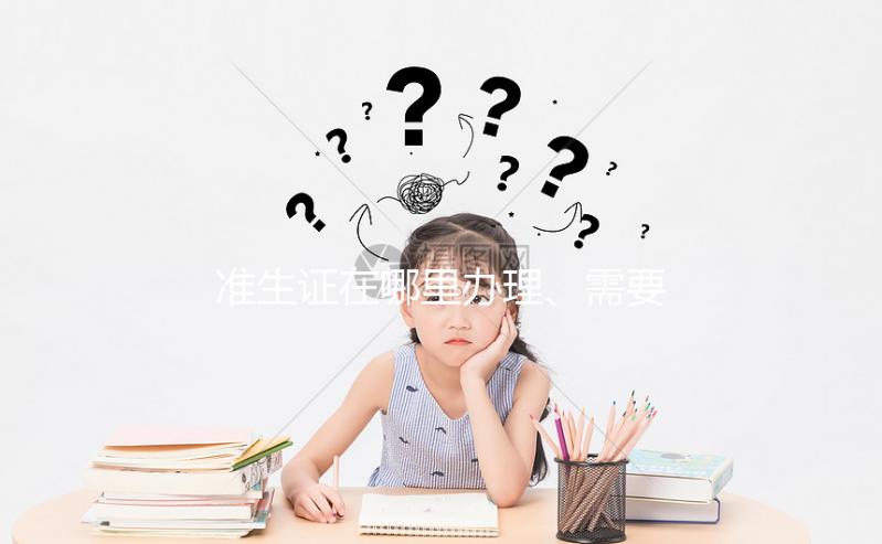 準生證在哪里辦理、需要什么材料，2分鐘看懂一步搞定！