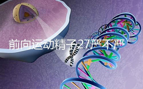 前向運(yùn)動(dòng)精子27嚴(yán)不嚴(yán)重,弱精不60s說(shuō)明,準(zhǔn)備懷孕的速度