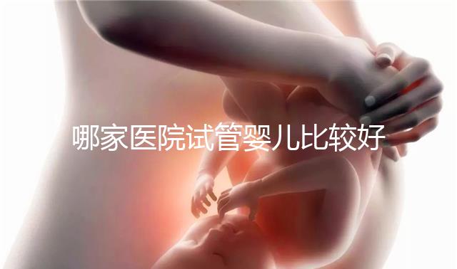 哪家醫(yī)院試管嬰兒比較好(哪家醫(yī)院試管嬰兒比較好一點)
