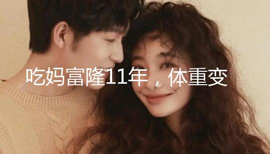 吃媽富隆11年,體重變胖了月經(jīng)量也減少了應(yīng)該停用嗎