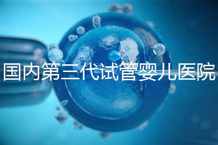 國內(nèi)第三代試管嬰兒醫(yī)院排名（國內(nèi)第三代試管嬰兒醫(yī)院排名榜）