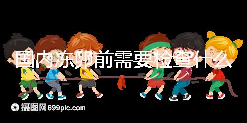 國內凍卵前需要檢查什么早知道！這些注意事項也不容忽視