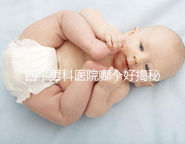 四平男科醫院哪個好揭秘，含鐵東機構地址快速收藏