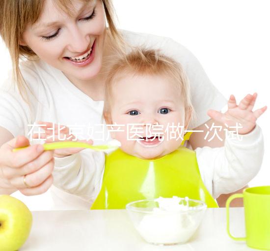 在北京婦產醫院做一次試管嬰兒需要多少錢？費用明細是怎么樣的