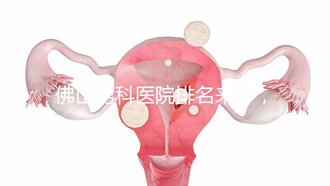 佛山男科醫院排名來了,禪城檢查便宜,住院條件好