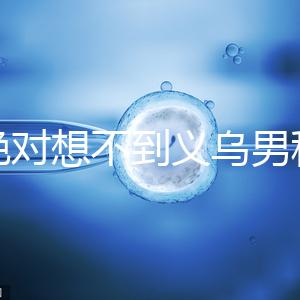 你絕對想不到義烏男科醫(yī)院排名第一！如果你不去，你將遭受巨大損失