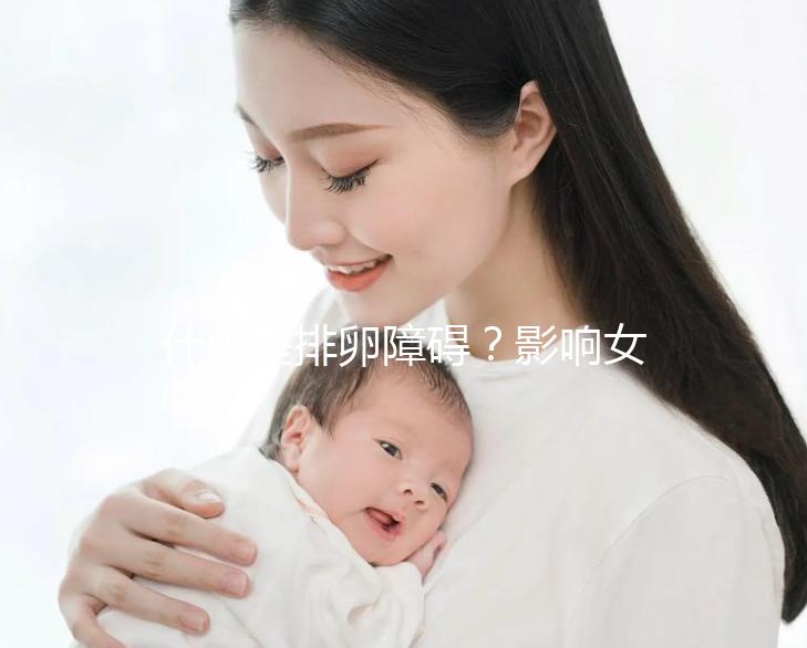 什么是排卵障礙？影響女性生育能力的“元兇”之一