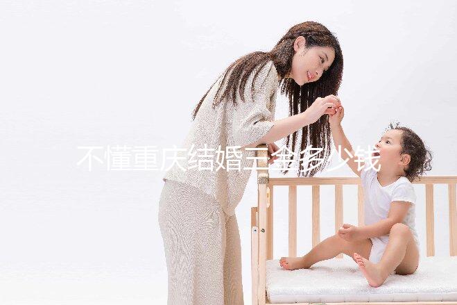 不懂重慶結(jié)婚三金多少錢快收藏,江北區(qū)要不要三萬早了解