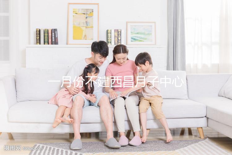 一月份不建西昌月子中心多少錢？附上不同機構的地址
