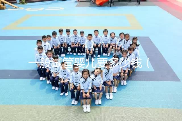 一般試管嬰兒要多少錢（一般試管嬰兒要多少錢費用）