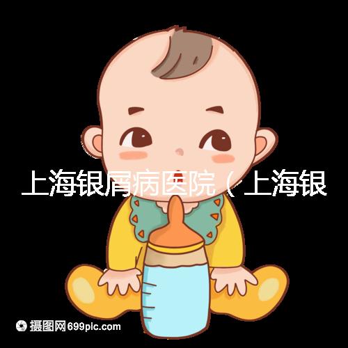 上海銀屑病醫院(上海銀屑病醫院Top排名表)