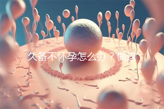 久備不懷孕怎么辦？做這6個(gè)檢查能助你找到“元兇”