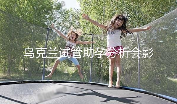 烏克蘭試管助孕分析會(huì)影響疫情下出國(guó)嗎？