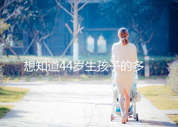 想知道44歲生孩子的多不多看過來，虛歲懷頭胎實歲順產晚了