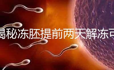 揭秘凍胚提前兩天解凍可不可以,有無(wú)影響看完有譜