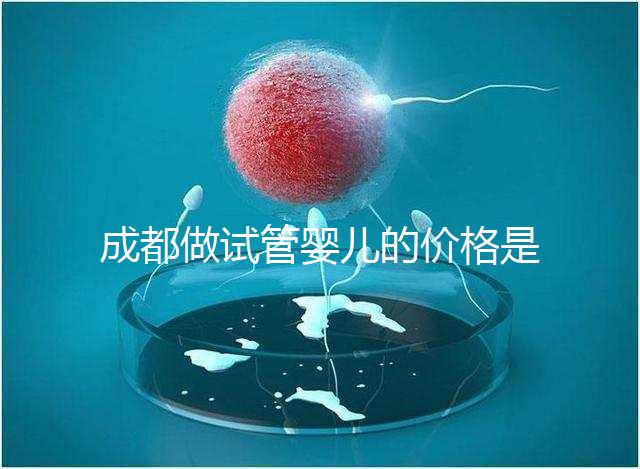 成都做試管嬰兒的價(jià)格是多少？做一個(gè)三代試管嬰兒需要多少錢？