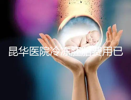 昆華醫院冷凍胚胎費用已更新！可否線上續費看醫生怎么說