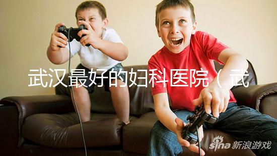 武漢最好的婦科醫院(武漢最好的婦科醫院是哪一家)