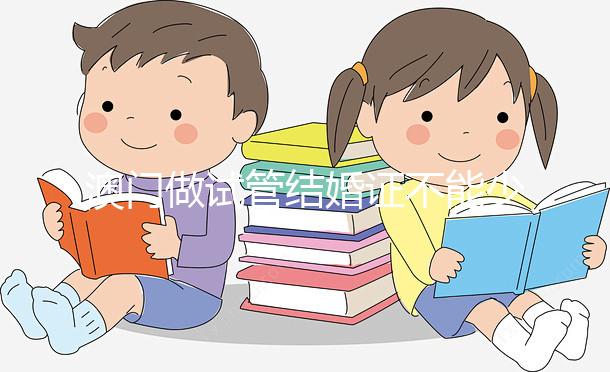 澳門做試管結(jié)婚證不能少！疫情時期還要加上這個證明