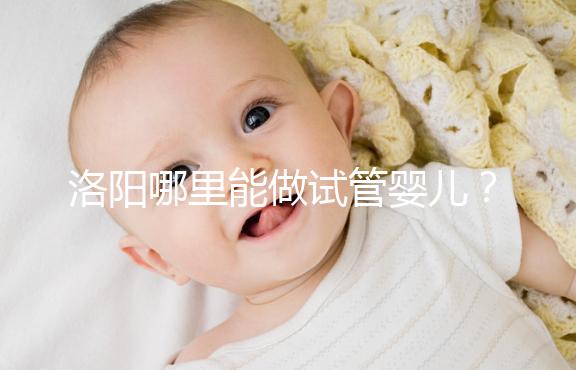 洛陽(yáng)哪里能做試管嬰兒?還想了解費(fèi)用和成功率看這里
