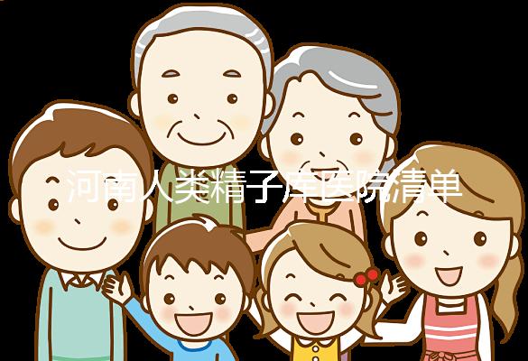 河南人類精子庫(kù)醫(yī)院清單，想做供精試管嬰兒請(qǐng)先滿足這